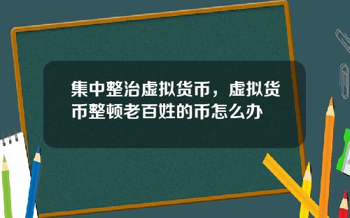 集中整治虚拟货币，虚拟货币整顿老百姓的币怎么办