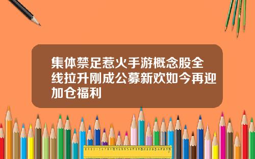 集体禁足惹火手游概念股全线拉升刚成公募新欢如今再迎加仓福利