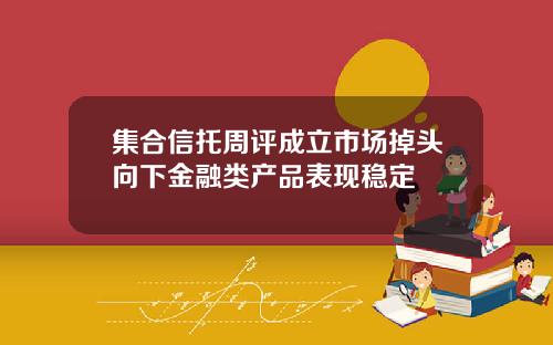 集合信托周评成立市场掉头向下金融类产品表现稳定