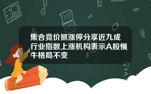 集合竞价抓涨停分享近九成行业指数上涨机构表示A股慢牛格局不变