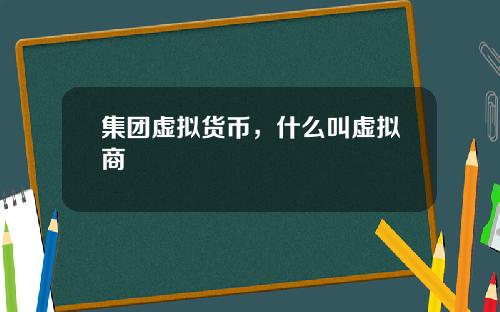 集团虚拟货币，什么叫虚拟商