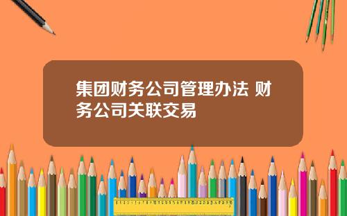 集团财务公司管理办法 财务公司关联交易