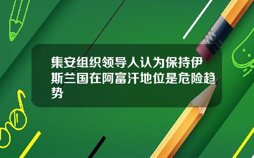 集安组织领导人认为保持伊斯兰国在阿富汗地位是危险趋势