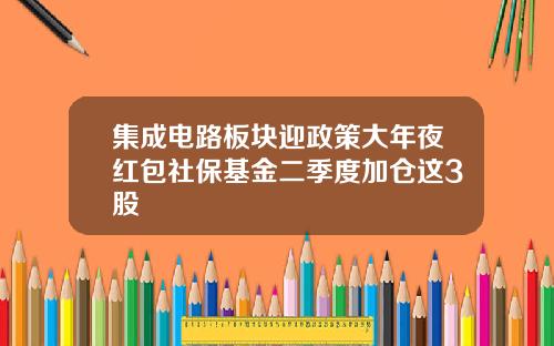 集成电路板块迎政策大年夜红包社保基金二季度加仓这3股