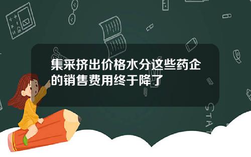 集采挤出价格水分这些药企的销售费用终于降了