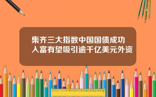集齐三大指数中国国债成功入富有望吸引逾千亿美元外资