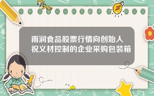 雨润食品股票行情向创始人祝义材控制的企业采购包装箱