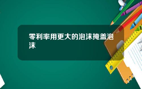 零利率用更大的泡沫掩盖泡沫