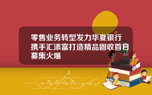 零售业务转型发力华夏银行携手汇添富打造精品固收首日募集火爆