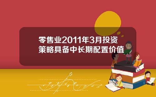 零售业2011年3月投资策略具备中长期配置价值