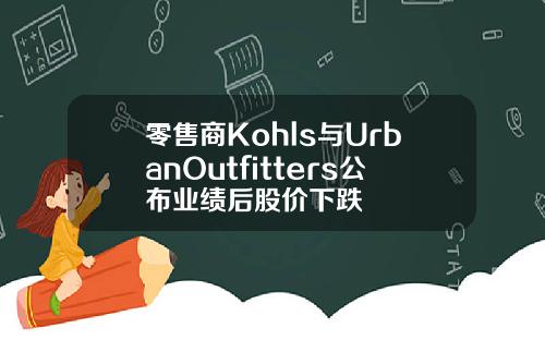 零售商Kohls与UrbanOutfitters公布业绩后股价下跌