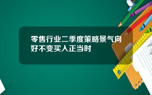 零售行业二季度策略景气向好不变买入正当时