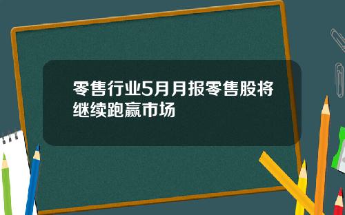 零售行业5月月报零售股将继续跑赢市场