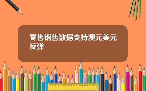 零售销售数据支持澳元美元反弹