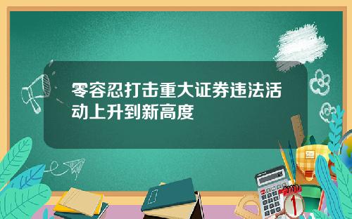 零容忍打击重大证券违法活动上升到新高度
