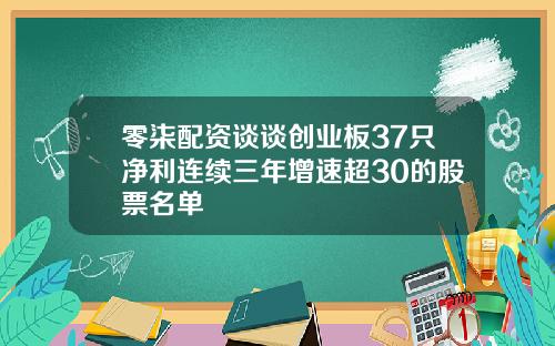 零柒配资谈谈创业板37只净利连续三年增速超30的股票名单