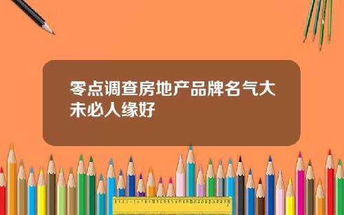 零点调查房地产品牌名气大未必人缘好