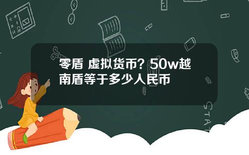 零盾 虚拟货币？50w越南盾等于多少人民币