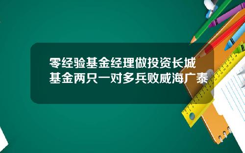 零经验基金经理做投资长城基金两只一对多兵败威海广泰