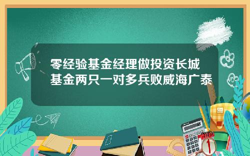 零经验基金经理做投资长城基金两只一对多兵败威海广泰