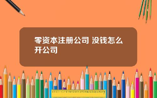 零资本注册公司 没钱怎么开公司