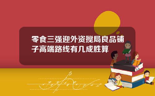零食三强迎外资搅局良品铺子高端路线有几成胜算
