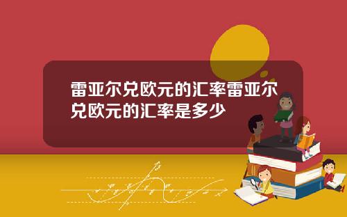 雷亚尔兑欧元的汇率雷亚尔兑欧元的汇率是多少