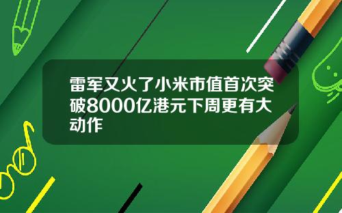 雷军又火了小米市值首次突破8000亿港元下周更有大动作