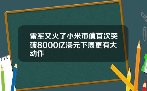 雷军又火了小米市值首次突破8000亿港元下周更有大动作