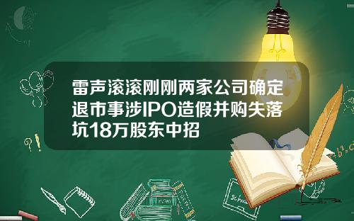 雷声滚滚刚刚两家公司确定退市事涉IPO造假并购失落坑18万股东中招
