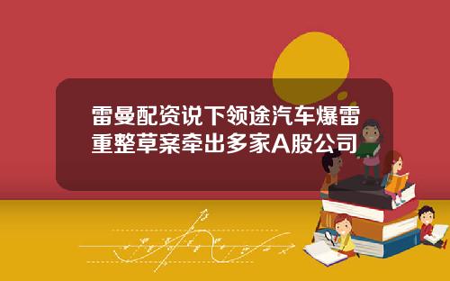 雷曼配资说下领途汽车爆雷重整草案牵出多家A股公司