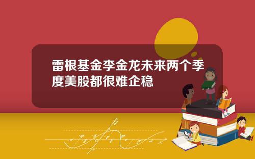 雷根基金李金龙未来两个季度美股都很难企稳