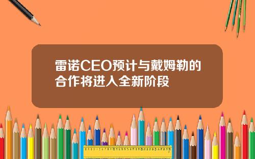 雷诺CEO预计与戴姆勒的合作将进入全新阶段