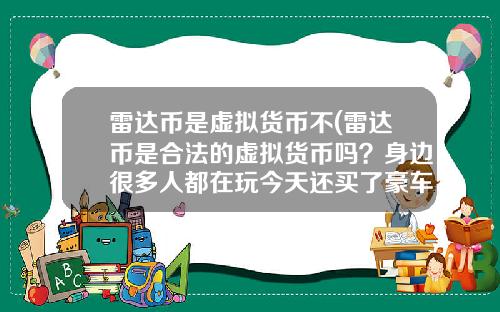 雷达币是虚拟货币不(雷达币是合法的虚拟货币吗？身边很多人都在玩今天还买了豪车别墅？)