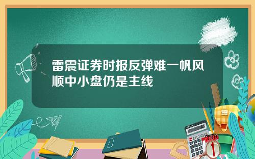 雷震证券时报反弹难一帆风顺中小盘仍是主线