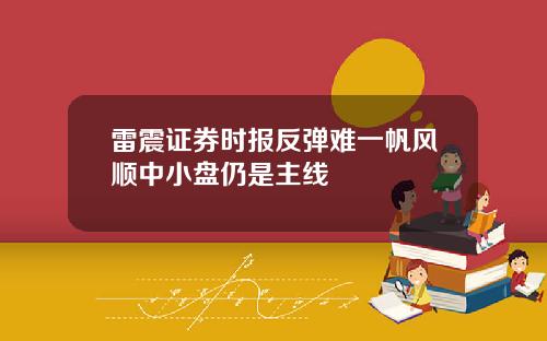 雷震证券时报反弹难一帆风顺中小盘仍是主线