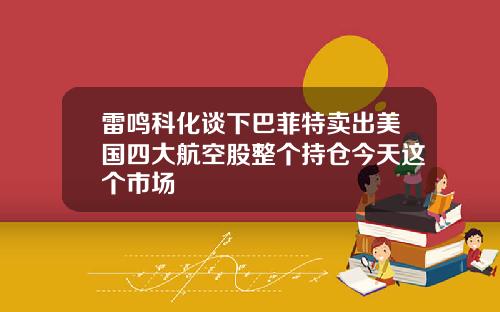 雷鸣科化谈下巴菲特卖出美国四大航空股整个持仓今天这个市场