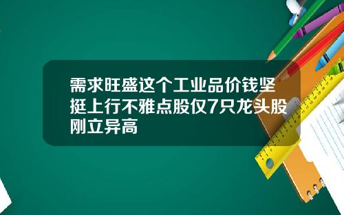 需求旺盛这个工业品价钱坚挺上行不雅点股仅7只龙头股刚立异高