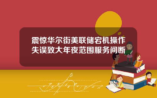 震惊华尔街美联储宕机操作失误致大年夜范围服务间断