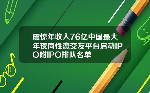 震惊年收入76亿中国最大年夜同性恋交友平台启动IPO附IPO排队名单