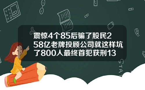 震惊4个85后骗了股民258亿老牌投顾公司就这样坑了800人最终首犯获刑13年半