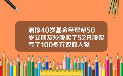 震惊40岁基金经理帮50岁女朋友炒股买了52只股票亏了100多万双双入狱