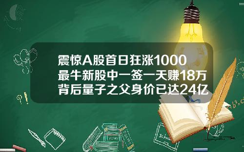 震惊A股首日狂涨1000最牛新股中一签一天赚18万背后量子之父身价已达24亿