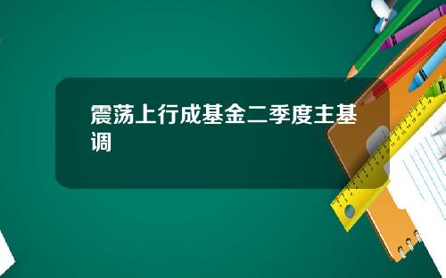 震荡上行成基金二季度主基调