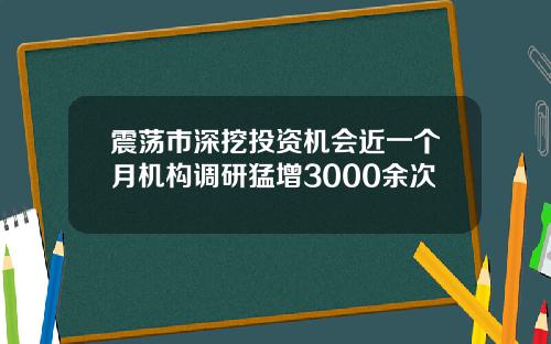震荡市深挖投资机会近一个月机构调研猛增3000余次