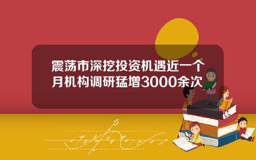 震荡市深挖投资机遇近一个月机构调研猛增3000余次