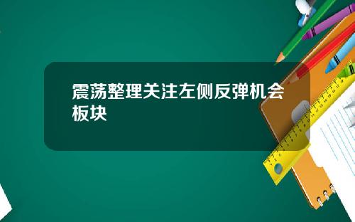 震荡整理关注左侧反弹机会板块