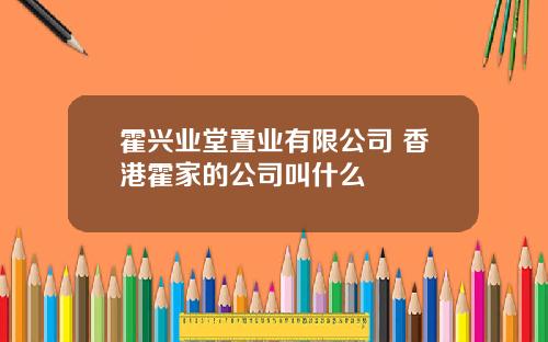 霍兴业堂置业有限公司 香港霍家的公司叫什么