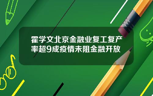 霍学文北京金融业复工复产率超9成疫情未阻金融开放