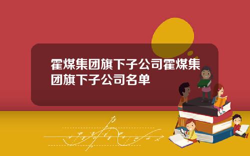霍煤集团旗下子公司霍煤集团旗下子公司名单